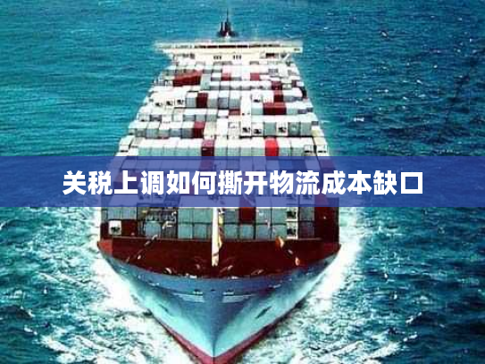 关税上调如何撕开物流成本缺口