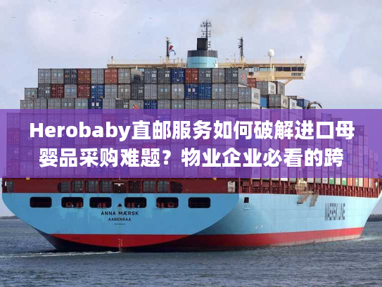 Herobaby直邮服务如何破解进口母婴品采购难题？物业企业必看的跨境物流指南