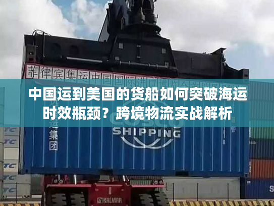 中国运到美国的货船如何突破海运时效瓶颈？跨境物流实战解析