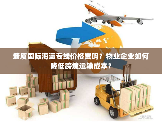 塘厦国际海运专线价格贵吗?物业企业如何降低跨境运输成本? 塘厦国际海运专线价格贵吗?物业企业如何降低跨境运输成本?