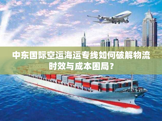 中东国际空运海运专线如何破解物流时效与成本困局？