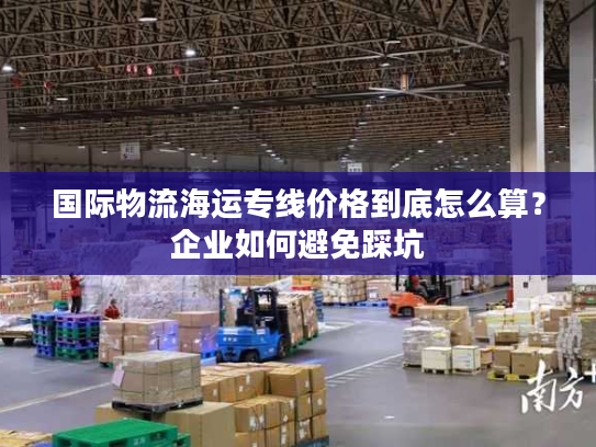 国际物流海运专线价格到底怎么算？企业如何避免踩坑