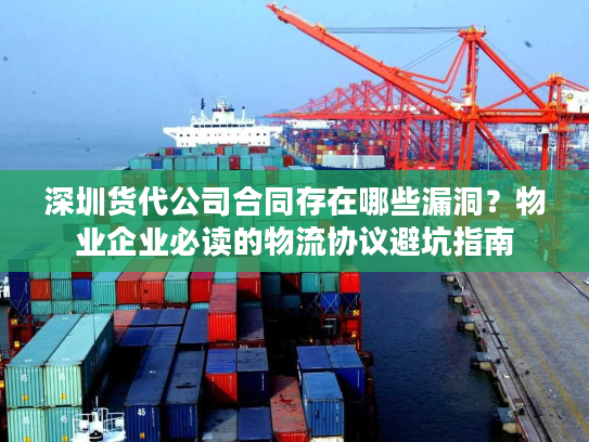 深圳货代公司合同存在哪些漏洞？物业企业必读的物流协议避坑指南