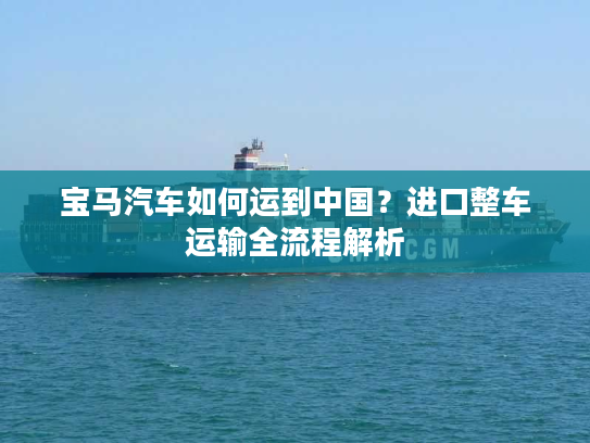 宝马汽车如何运到中国？进口整车运输全流程解析