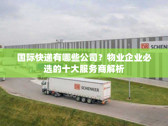 国际快递有哪些公司？物业企业必选的十大服务商解析