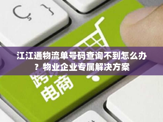 江江通物流单号码查询不到怎么办？物业企业专属解决方案