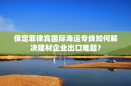 保定菲律宾国际海运专线如何解决建材企业出口难题？