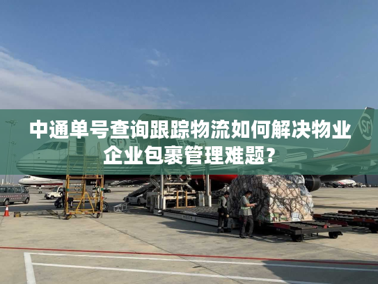 中通单号查询跟踪物流如何解决物业企业包裹管理难题? 中通单号查询跟踪物流如何解决物业企业包裹管理难题?