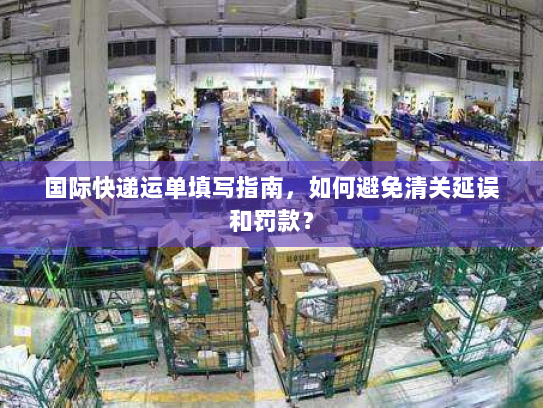 国际快递运单填写指南，如何避免清关延误和罚款？