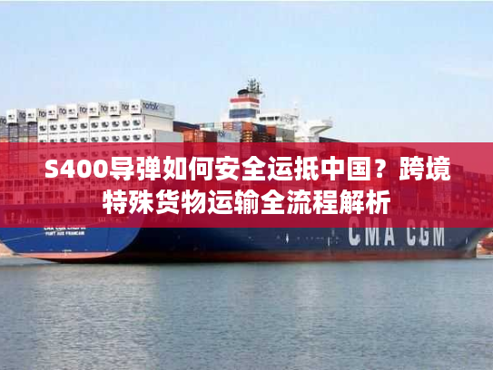 S400导弹如何安全运抵中国？跨境特殊货物运输全流程解析