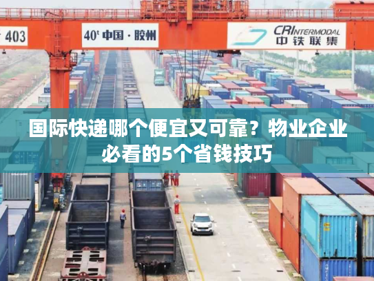 国际快递哪个便宜又可靠？物业企业必看的5个省钱技巧