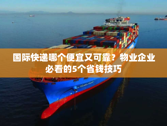 国际快递哪个便宜又可靠？物业企业必看的5个省钱技巧