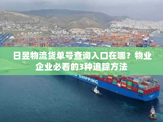 日昱物流货单号查询入口在哪？物业企业必看的3种追踪方法