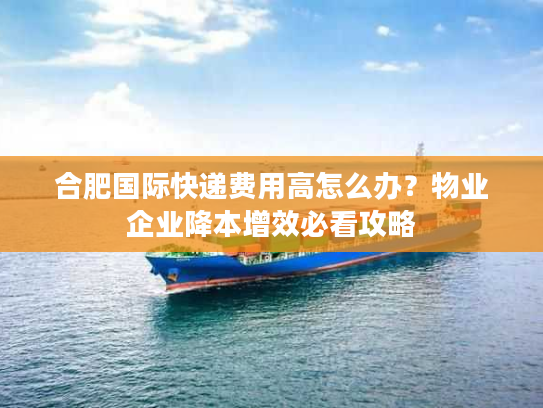合肥国际快递费用高怎么办？物业企业降本增效必看攻略