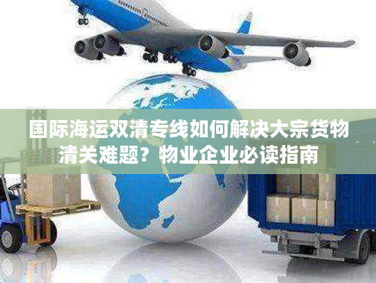 国际海运双清专线如何解决大宗货物清关难题？物业企业必读指南