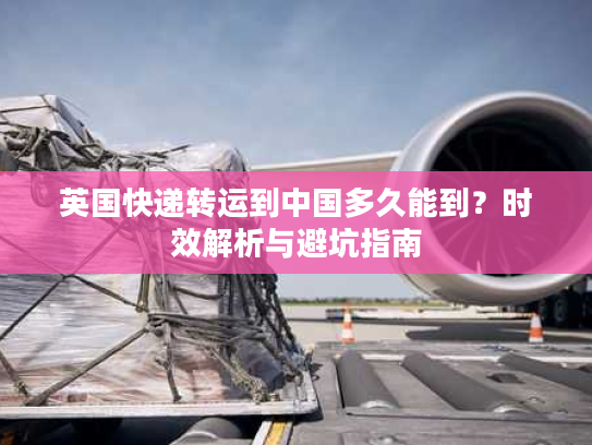 英国快递转运到中国多久能到？时效解析与避坑指南