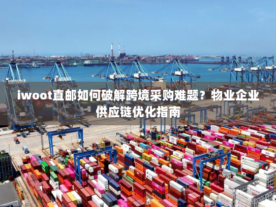 iwoot直邮如何破解跨境采购难题？物业企业供应链优化指南