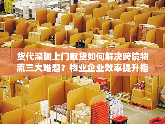 货代深圳上门取货如何解决跨境物流三大难题？物业企业效率提升指南