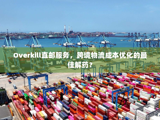 Overkill直邮服务，跨境物流成本优化的最佳解药？