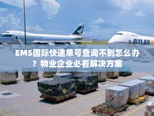 EMS国际快递单号查询不到怎么办？物业企业必看解决方案