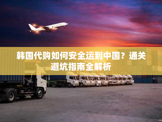 韩国代购如何安全运到中国？通关避坑指南全解析