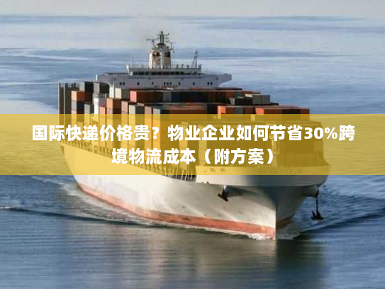 国际快递价格贵？物业企业如何节省30%跨境物流成本（附方案）