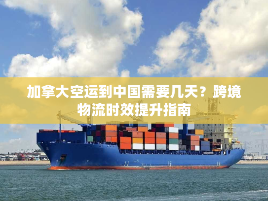 加拿大空运到中国需要几天？跨境物流时效提升指南