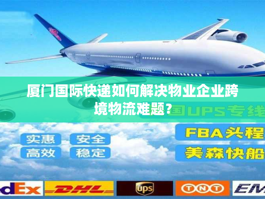 厦门国际快递如何解决物业企业跨境物流难题? 厦门国际快递如何解决物业企业跨境物流难题?