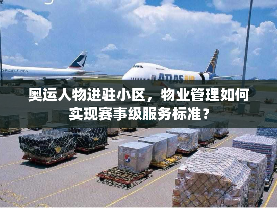 奥运人物进驻小区，物业管理如何实现赛事级服务标准？