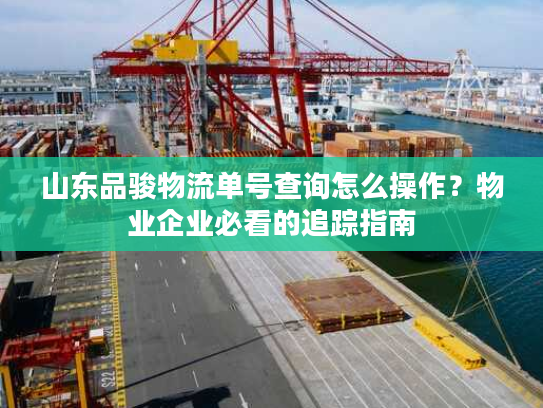 山东品骏物流单号查询怎么操作？物业企业必看的追踪指南