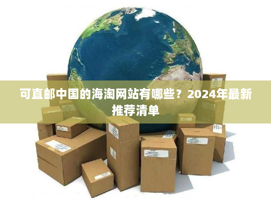 可直邮中国的海淘网站有哪些？2024年最新推荐清单