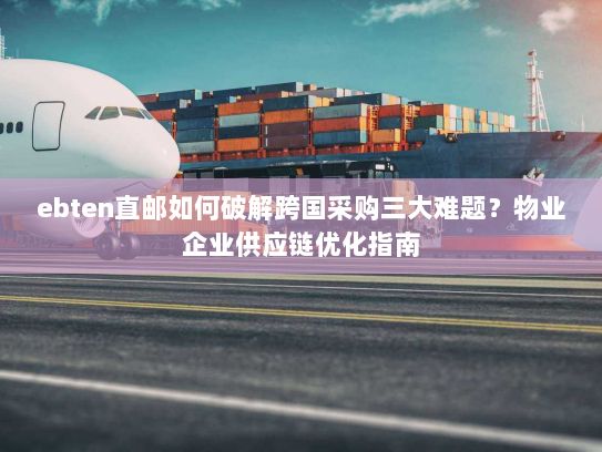 ebten直邮如何破解跨国采购三大难题？物业企业供应链优化指南