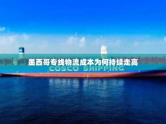 墨西哥专线物流成本为何持续走高 墨西哥专线物流成本为何持续走高