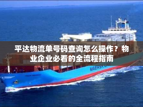 平达物流单号码查询怎么操作？物业企业必看的全流程指南