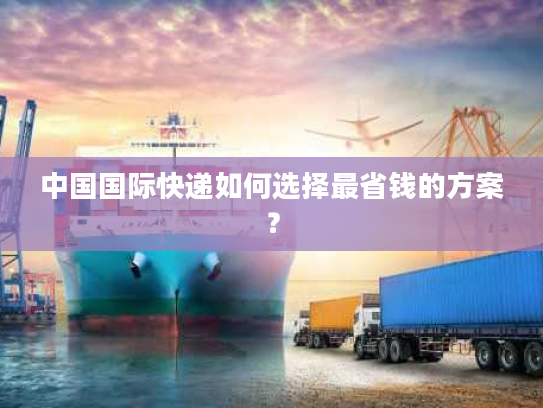 中国国际快递如何选择最省钱的方案？