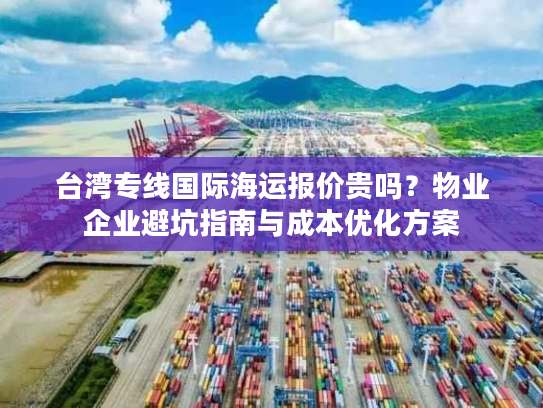 台湾专线国际海运报价贵吗？物业企业避坑指南与成本优化方案