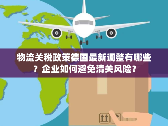 物流关税政策德国最新调整有哪些？企业如何避免清关风险？