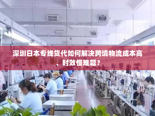 深圳日本专线货代如何解决跨境物流成本高、时效慢难题? 深圳日本专线货代如何解决跨境物流成本高、时效慢难题?
