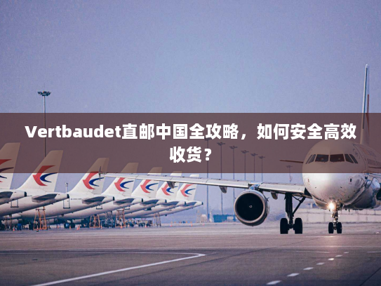 Vertbaudet直邮中国全攻略,如何安全高效收货? Vertbaudet直邮中国全攻略,如何安全高效收货?