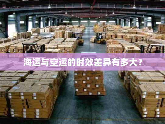 海运与空运的时效差异有多大？