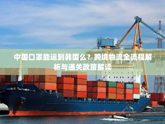 中国口罩能运到韩国么？跨境物流全流程解析与通关政策解读