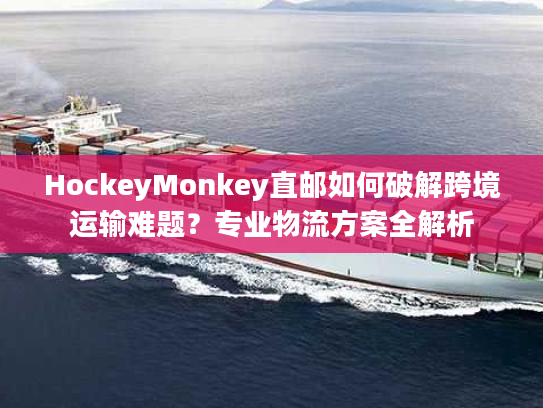 HockeyMonkey直邮如何破解跨境运输难题？专业物流方案全解析