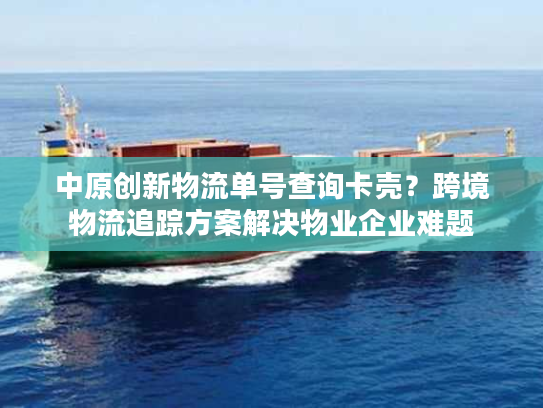 中原创新物流单号查询卡壳？跨境物流追踪方案解决物业企业难题