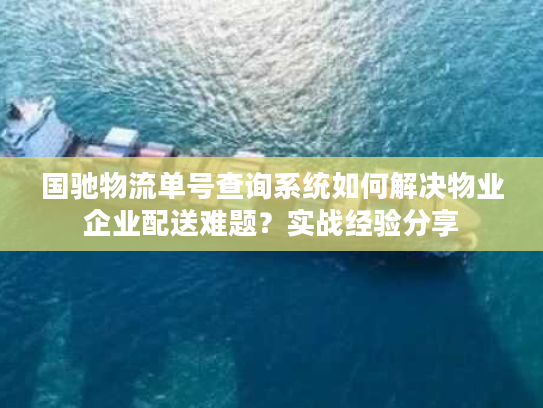 国驰物流单号查询系统如何解决物业企业配送难题？实战经验分享