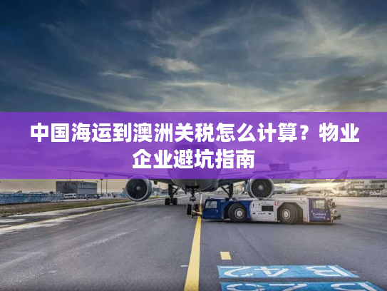 中国海运到澳洲关税怎么计算？物业企业避坑指南