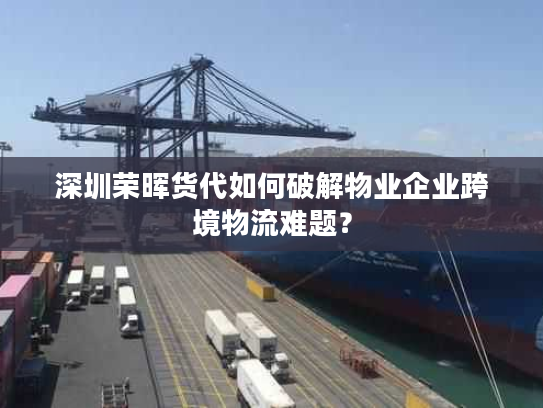 深圳荣晖货代如何破解物业企业跨境物流难题？