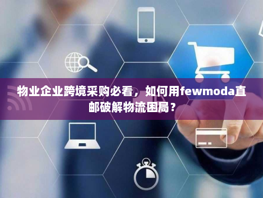 物业企业跨境采购必看，如何用fewmoda直邮破解物流困局？