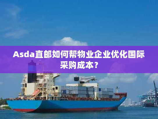 Asda直邮如何帮物业企业优化国际采购成本? Asda直邮如何帮物业企业优化国际采购成本?