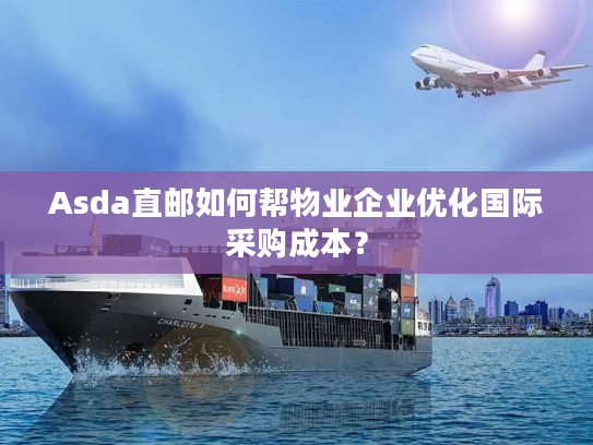 Asda直邮如何帮物业企业优化国际采购成本? Asda直邮如何帮物业企业优化国际采购成本?