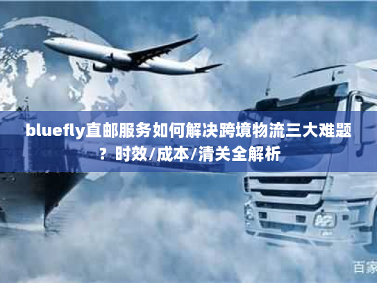 bluefly直邮服务如何解决跨境物流三大难题？时效/成本/清关全解析